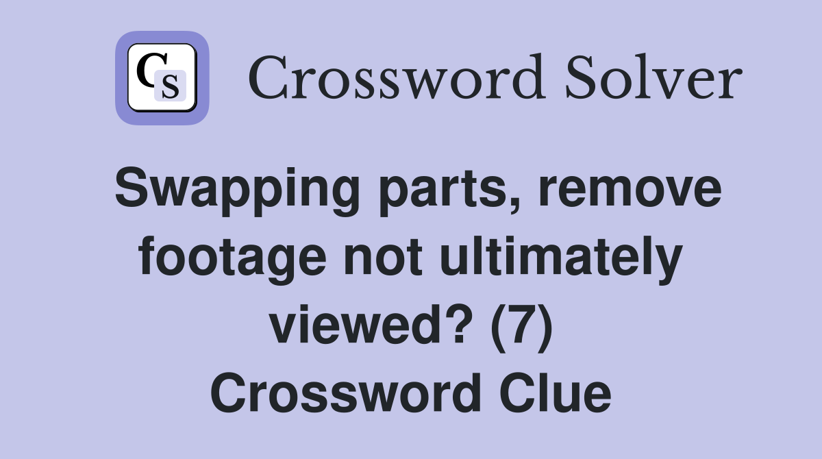Swapping parts, remove footage not ultimately viewed? (7) Crossword Clue