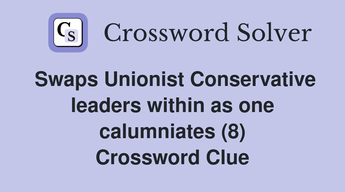 Swaps Unionist Conservative leaders within as one calumniates (8) Crossword Clue