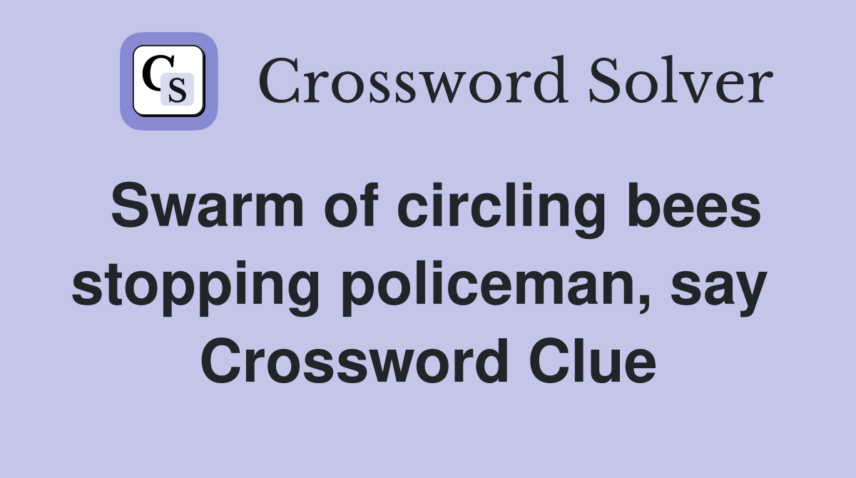 Swarm of circling bees stopping policeman, say  Crossword Clue