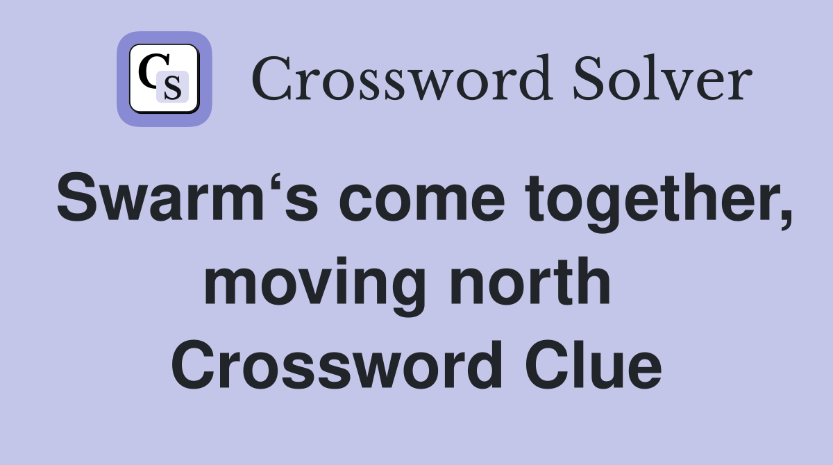 Swarm‘s come together, moving north  Crossword Clue