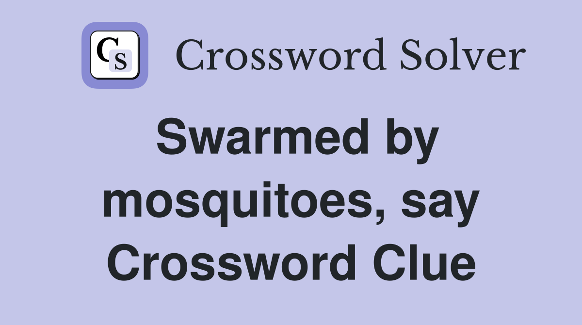 Swarmed by mosquitoes, say Crossword Clue