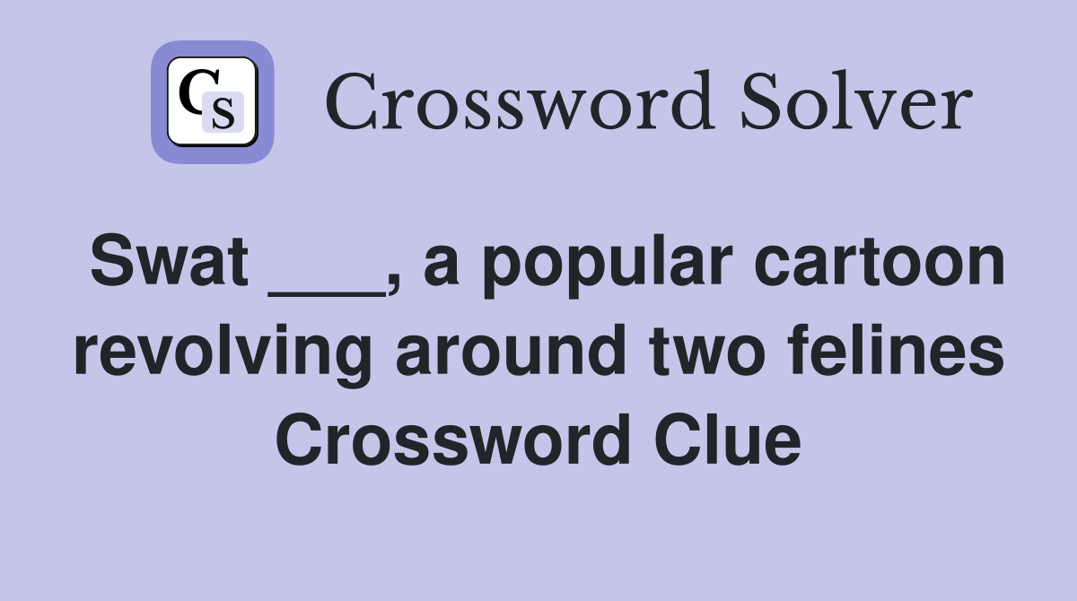 Swat ___, a popular cartoon revolving around two felines Crossword Clue