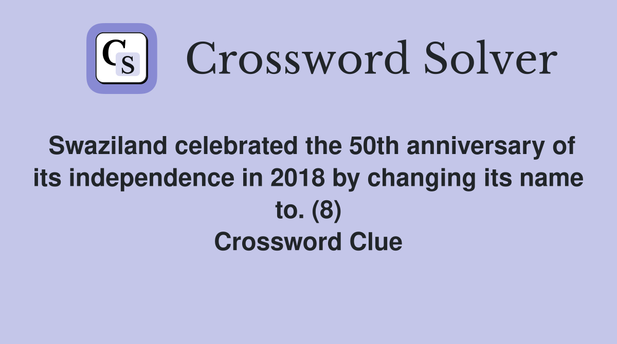Swaziland celebrated the 50th anniversary of its independence in 2018 by changing its name to. (8) Crossword Clue