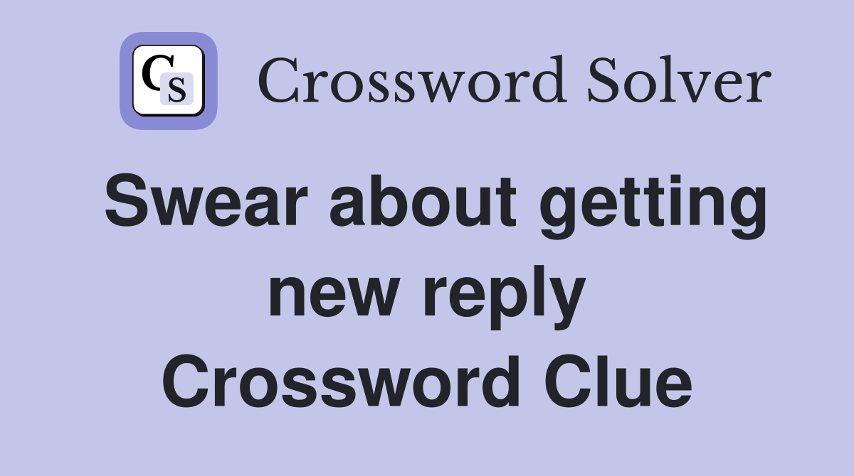 Swear about getting new reply Crossword Clue