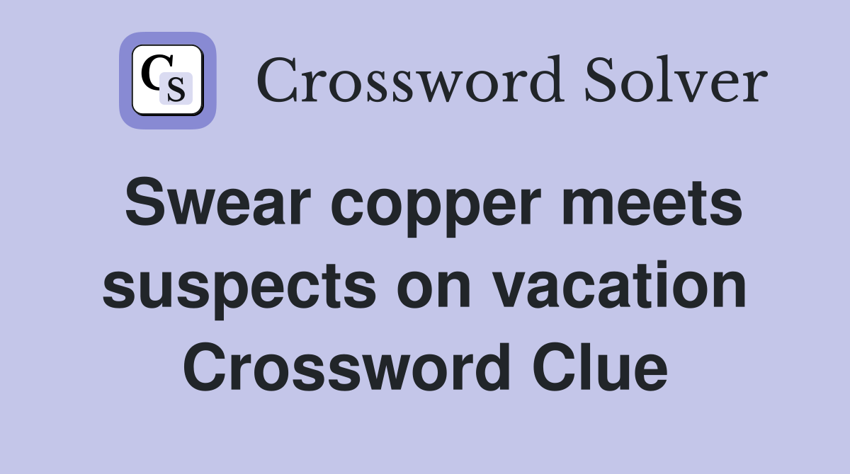 Swear copper meets suspects on vacation Crossword Clue