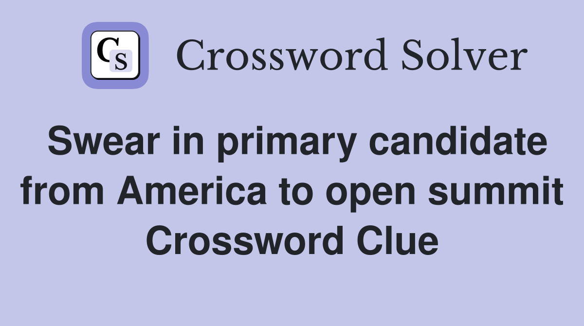 Swear in primary candidate from America to open summit Crossword Clue