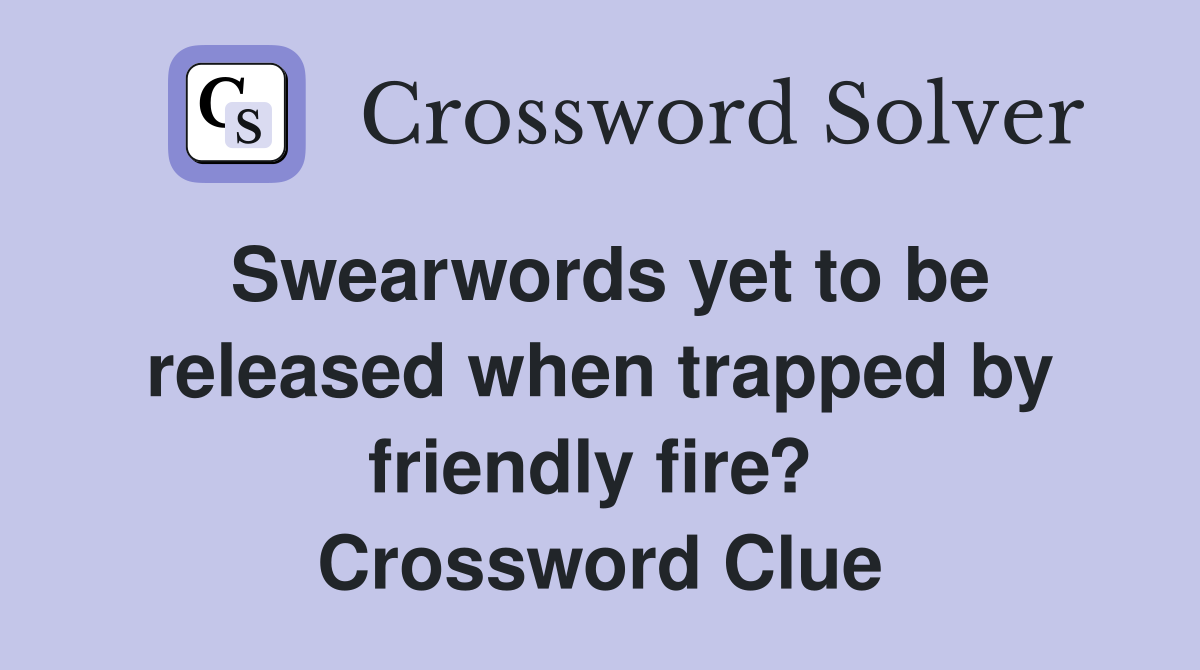 Swearwords yet to be released when trapped by friendly fire?  Crossword Clue