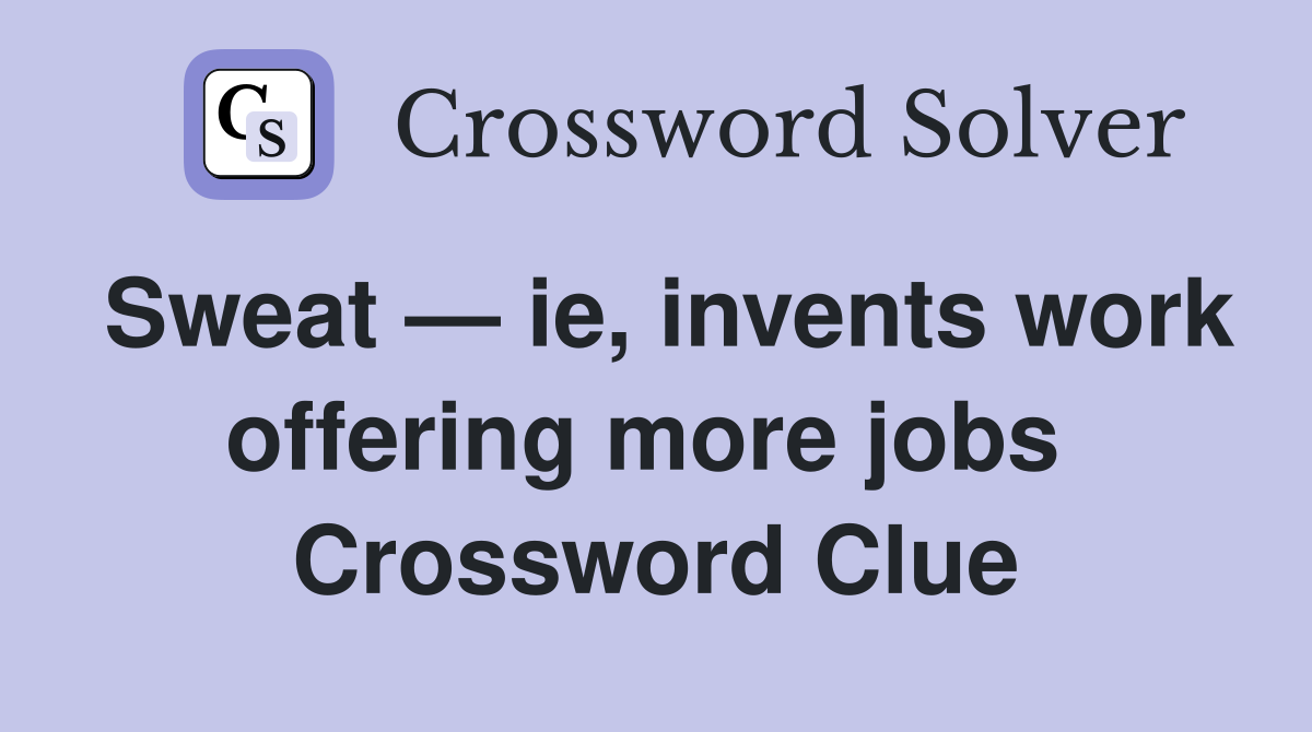 Sweat — ie, invents work offering more jobs  Crossword Clue