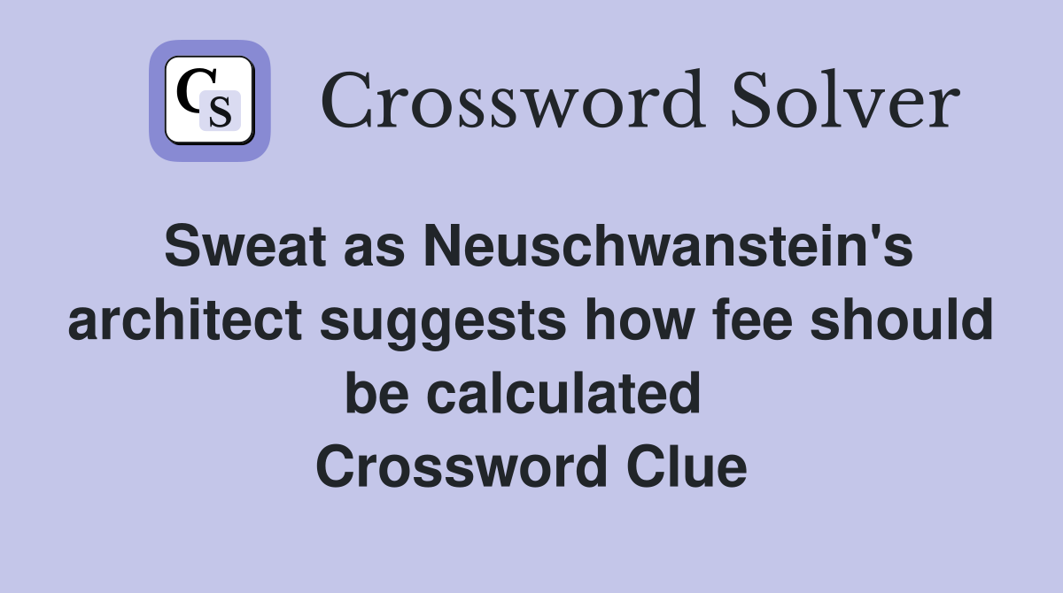Sweat as Neuschwanstein's architect suggests how fee should be calculated  Crossword Clue