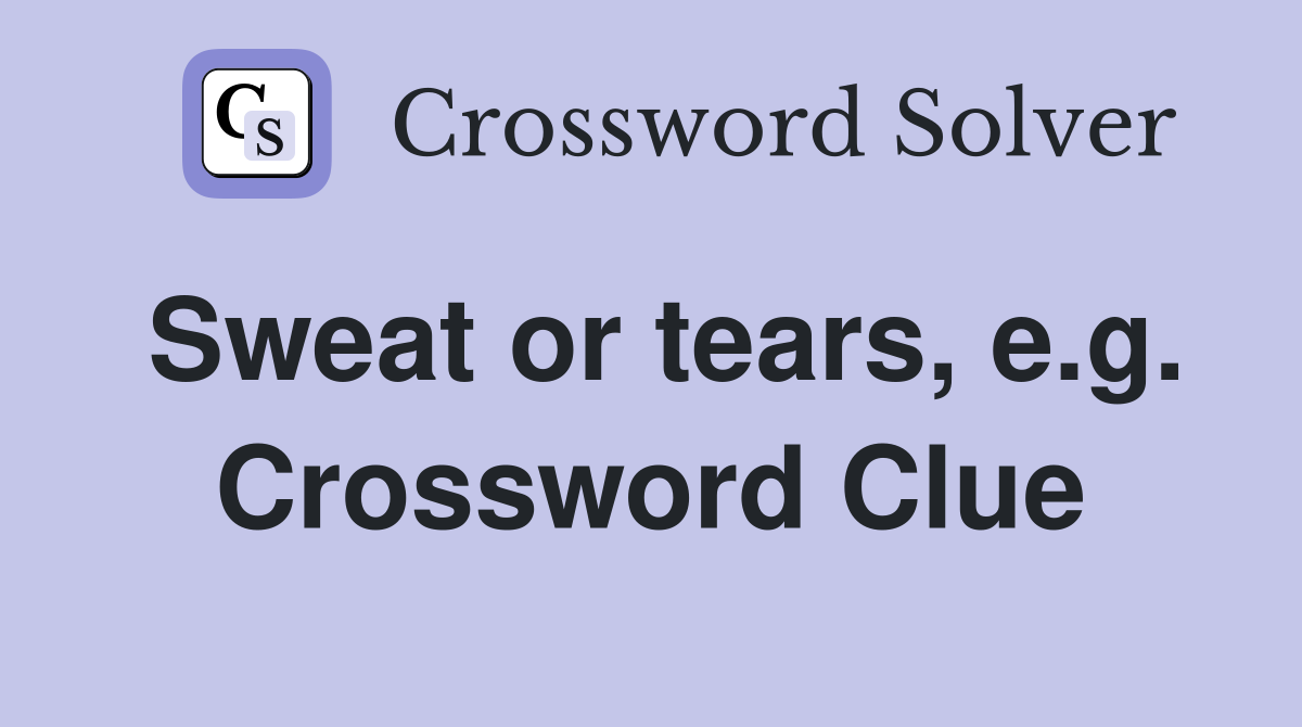 Sweat or tears, e.g. Crossword Clue