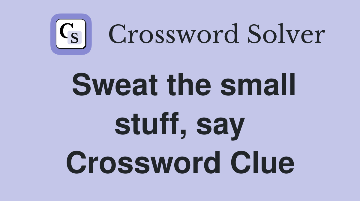 Sweat the small stuff, say Crossword Clue