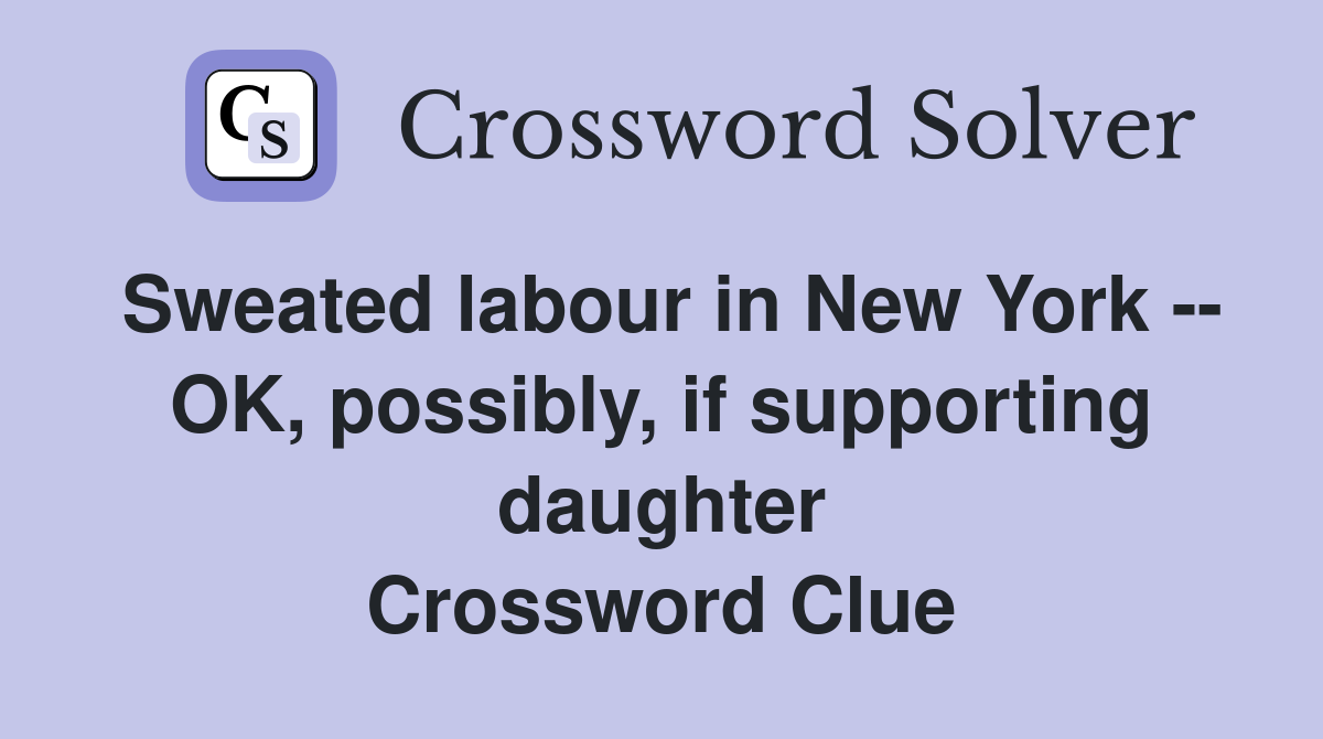 Sweated labour in New York -- OK, possibly, if supporting daughter Crossword Clue