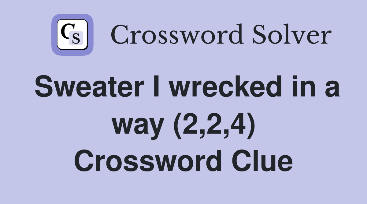 Sweater I wrecked in a way (2,2,4) Crossword Clue