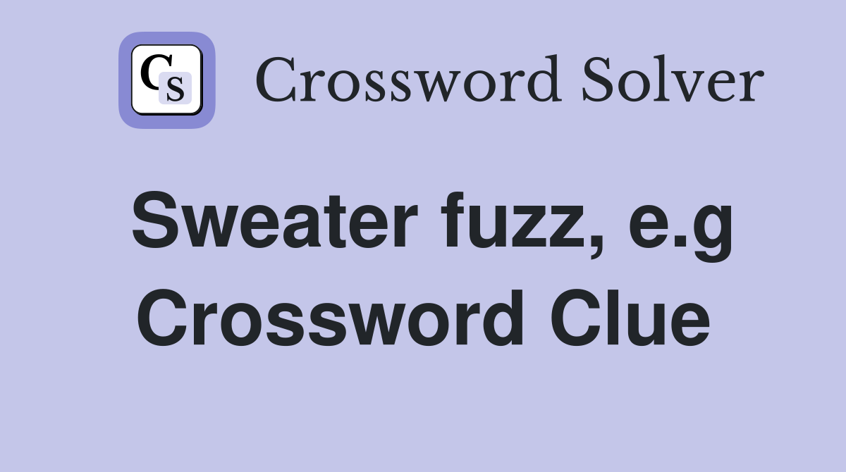 Sweater fuzz, e.g Crossword Clue