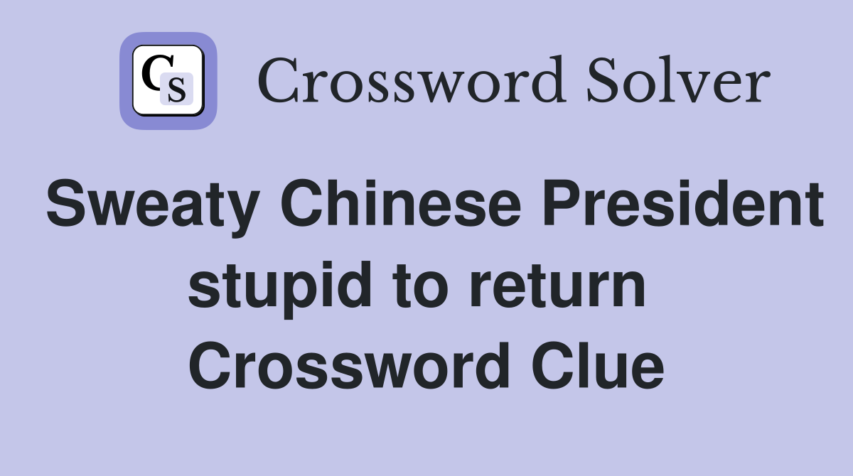 Sweaty Chinese President stupid to return  Crossword Clue
