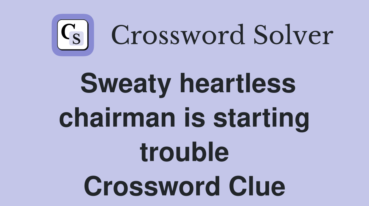 Sweaty heartless chairman is starting trouble Crossword Clue