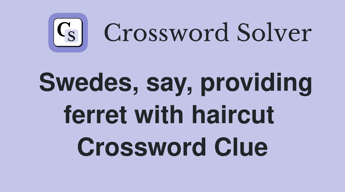 Swedes, say, providing ferret with haircut  Crossword Clue