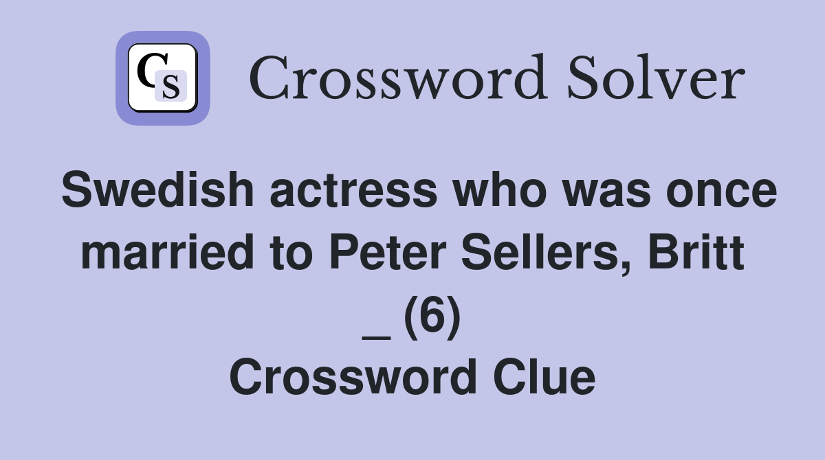 Swedish actress who was once married to Peter Sellers, Britt _ (6) Crossword Clue