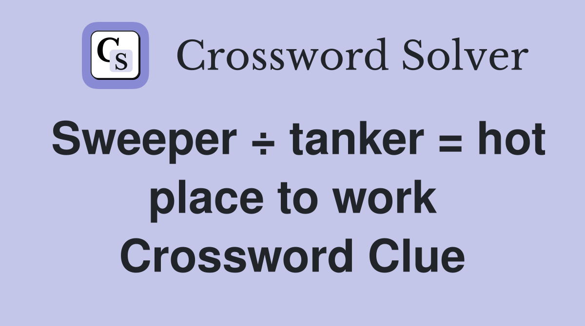 Sweeper ÷ tanker = hot place to work Crossword Clue