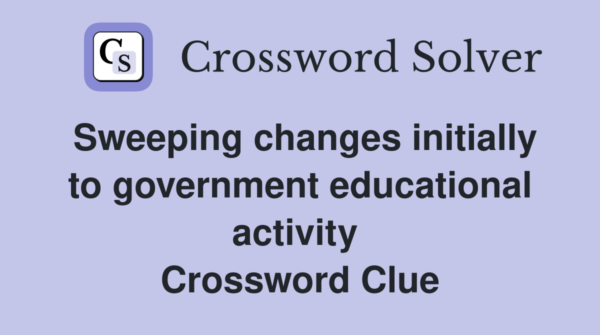 Sweeping changes initially to government educational activity  Crossword Clue