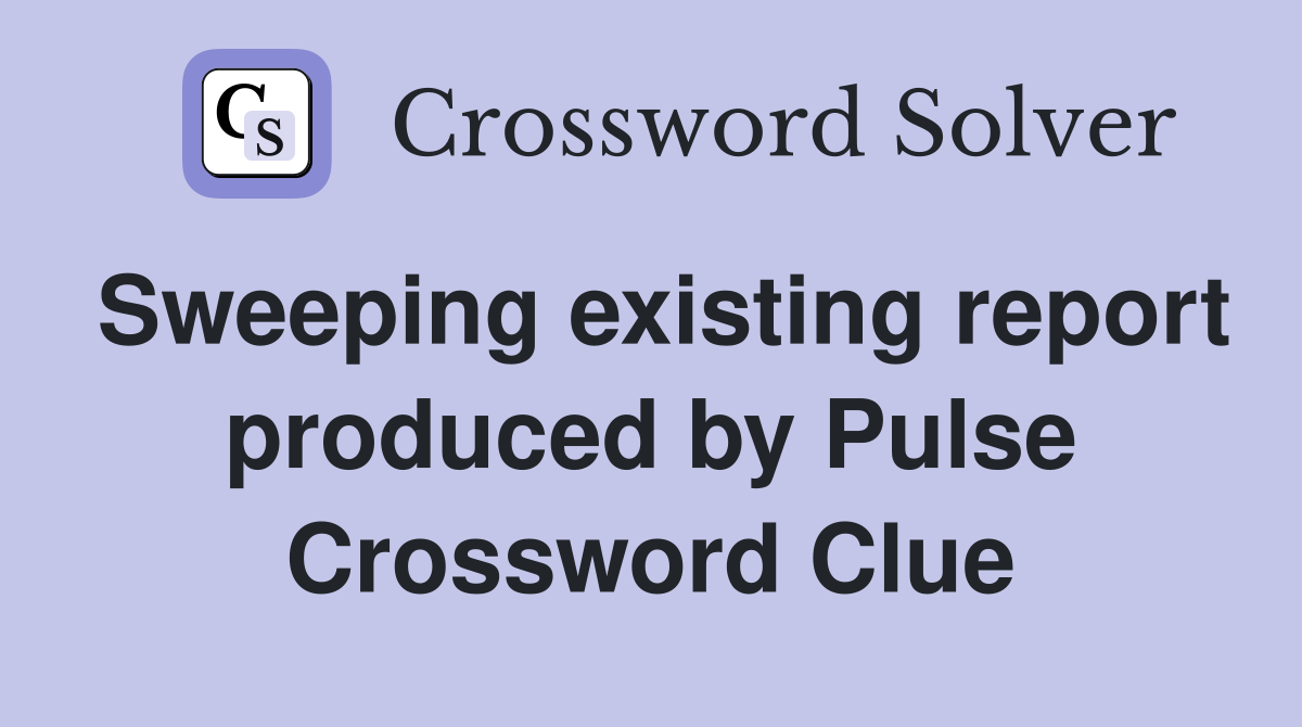 Sweeping existing report produced by Pulse Crossword Clue