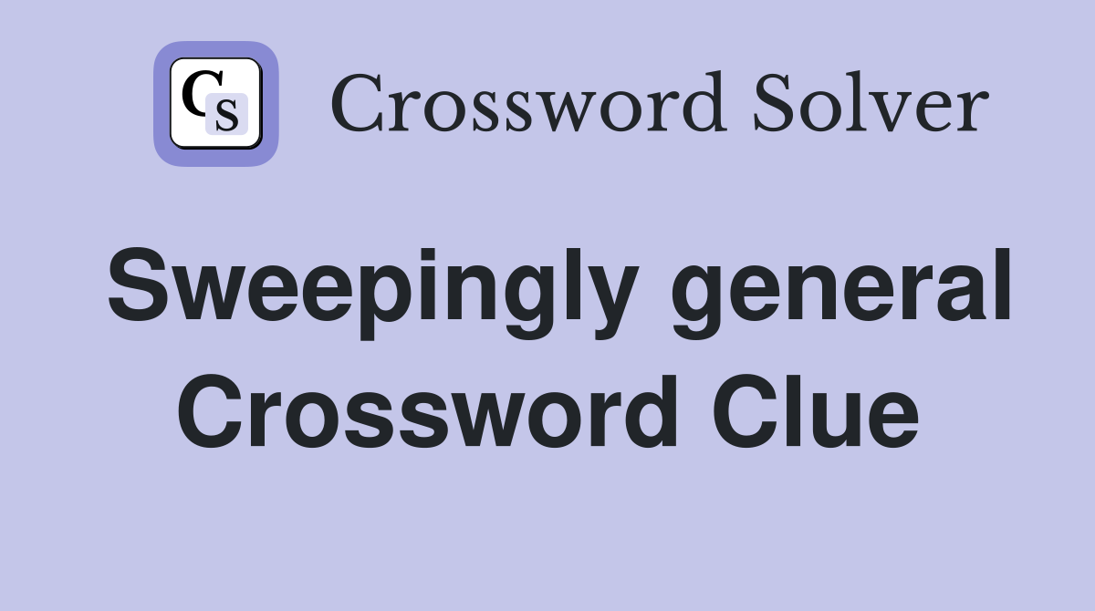 Sweepingly general Crossword Clue