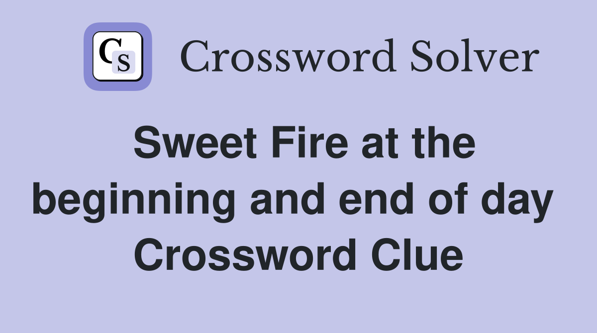Sweet Fire at the beginning and end of day  Crossword Clue