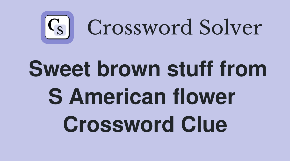 Sweet brown stuff from S American flower  Crossword Clue