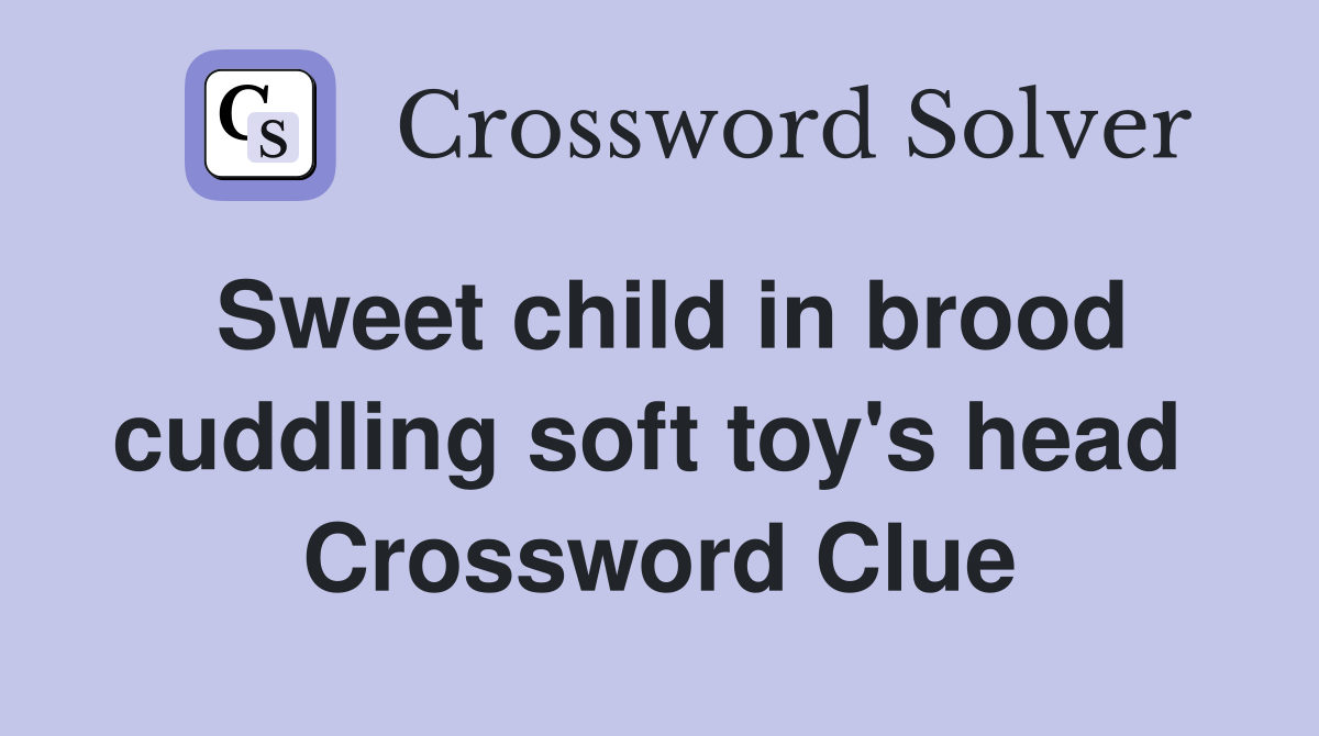 Sweet child in brood cuddling soft toy's head  Crossword Clue