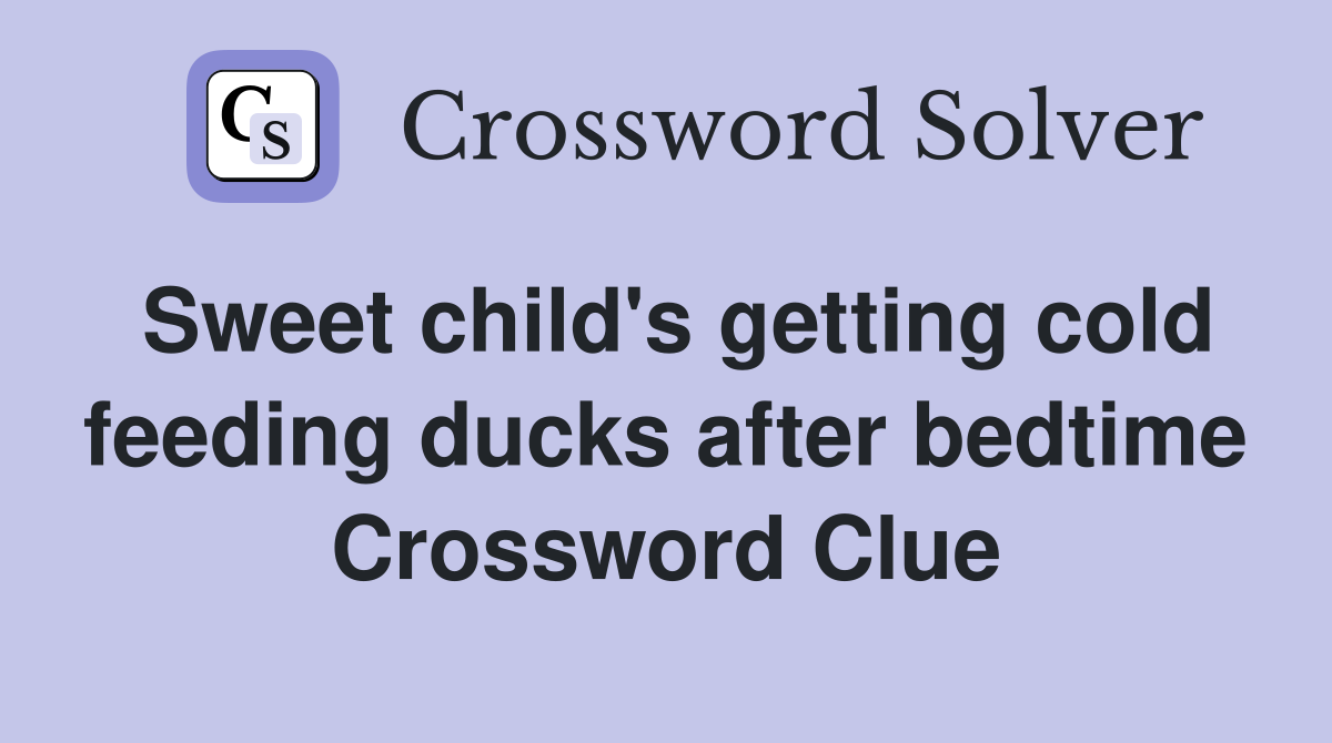 Sweet child's getting cold feeding ducks after bedtime Crossword Clue