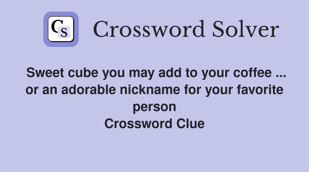 Sweet cube you may add to your coffee ... or an adorable nickname for your favorite person Crossword Clue
