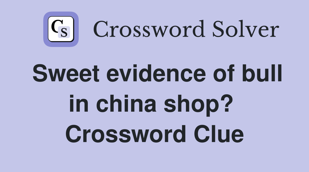 Sweet evidence of bull in china shop?  Crossword Clue