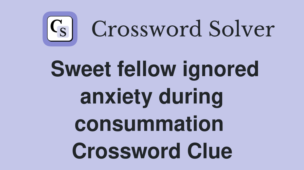 Sweet fellow ignored anxiety during consummation  Crossword Clue
