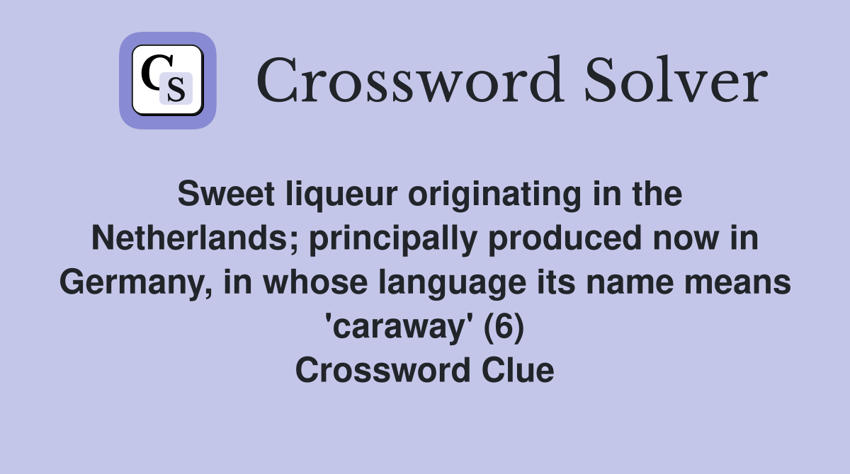 Sweet liqueur originating in the Netherlands; principally produced now in Germany, in whose language its name means 'caraway' (6) Crossword Clue