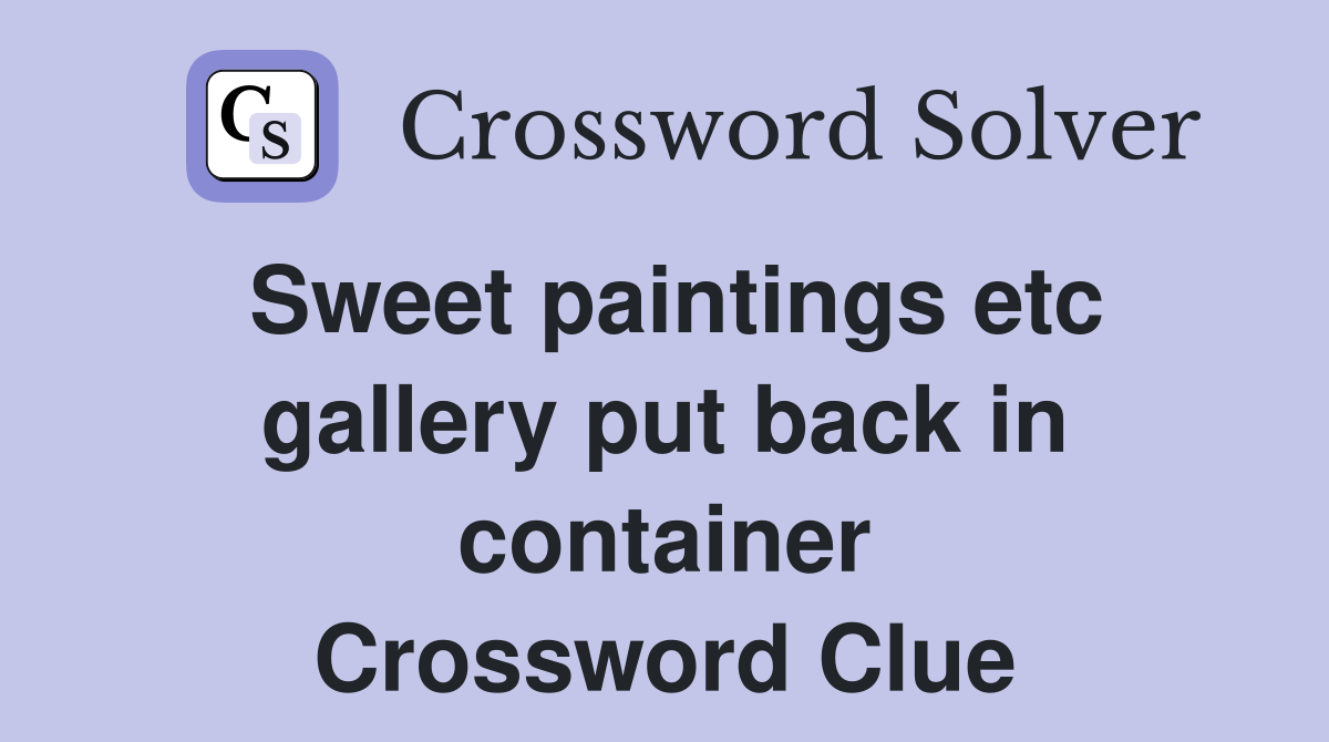 Sweet paintings etc gallery put back in container Crossword Clue