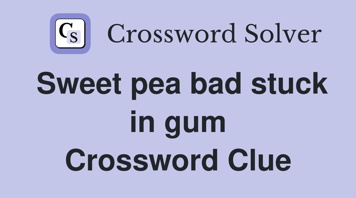 Sweet pea bad stuck in gum Crossword Clue