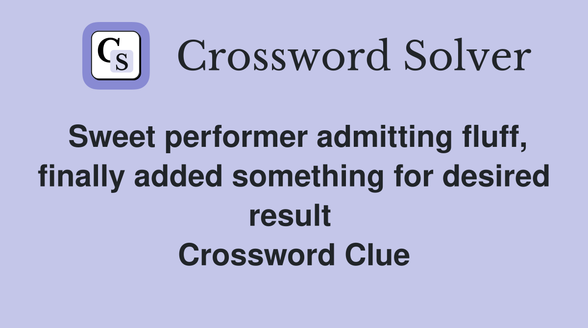 Sweet performer admitting fluff, finally added something for desired result  Crossword Clue