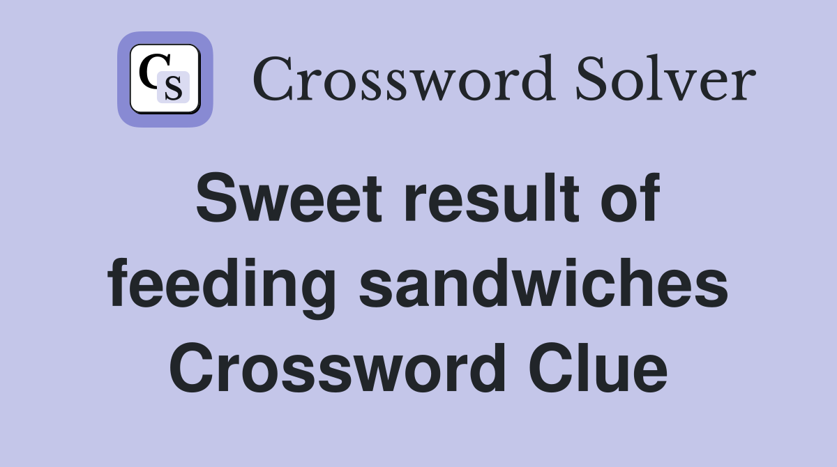 Sweet result of feeding sandwiches Crossword Clue