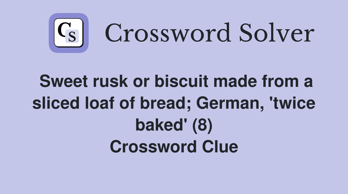 Sweet rusk or biscuit made from a sliced loaf of bread; German, 'twice baked' (8) Crossword Clue