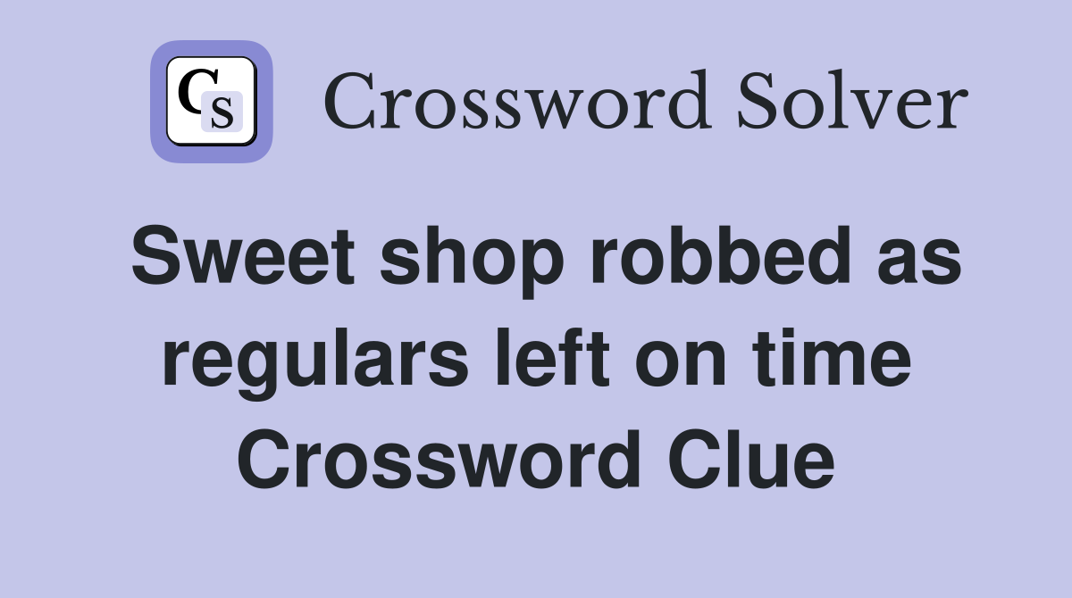 Sweet shop robbed as regulars left on time Crossword Clue