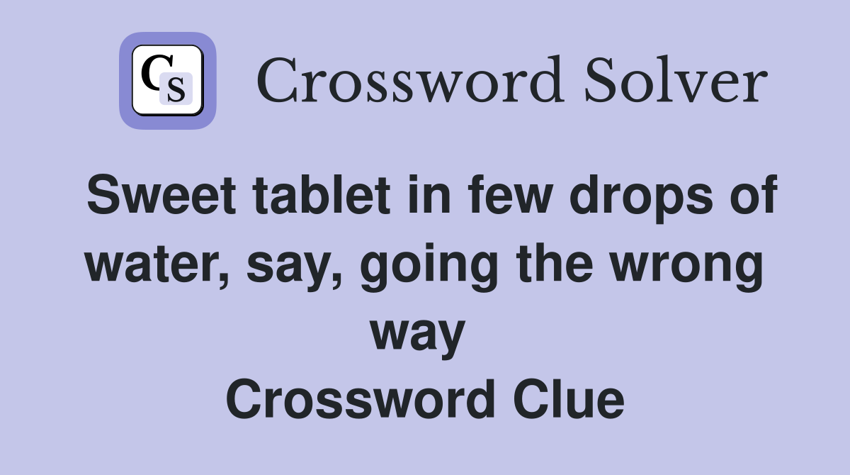 Sweet tablet in few drops of water, say, going the wrong way  Crossword Clue