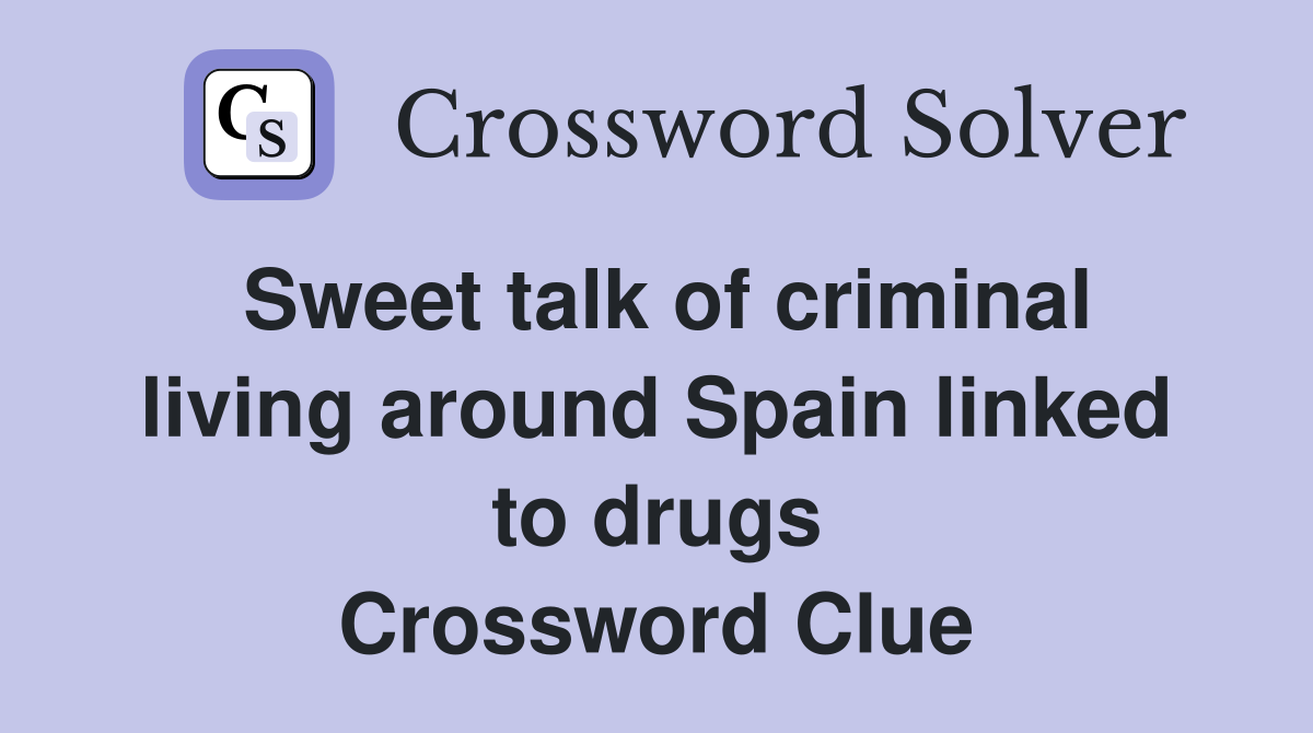 Sweet talk of criminal living around Spain linked to drugs Crossword Clue