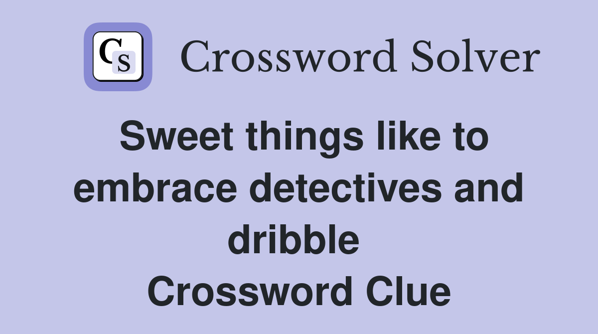 Sweet things like to embrace detectives and dribble  Crossword Clue