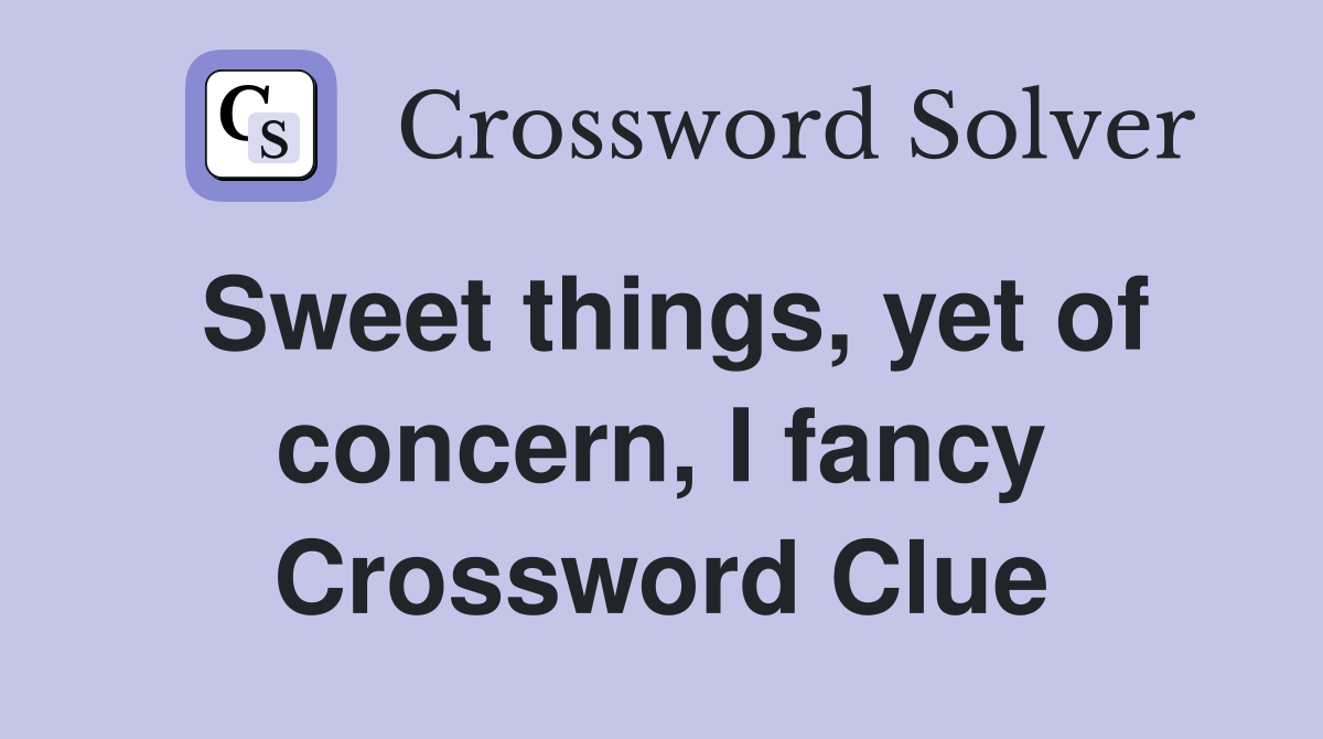 Sweet things, yet of concern, I fancy Crossword Clue