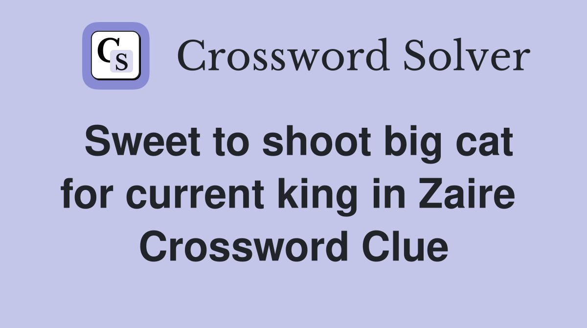 Sweet to shoot big cat for current king in Zaire  Crossword Clue