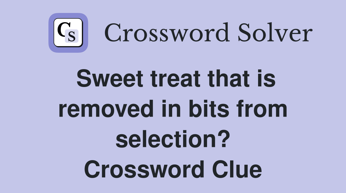 Sweet treat that is removed in bits from selection? Crossword Clue