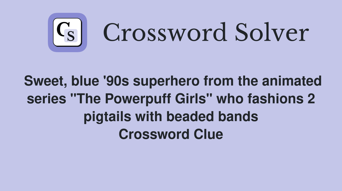 Sweet, blue '90s superhero from the animated series "The Powerpuff Girls" who fashions 2 pigtails with beaded bands Crossword Clue