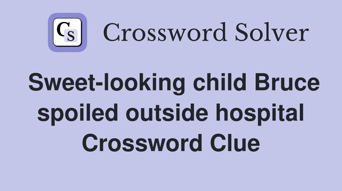 Sweet-looking child Bruce spoiled outside hospital Crossword Clue
