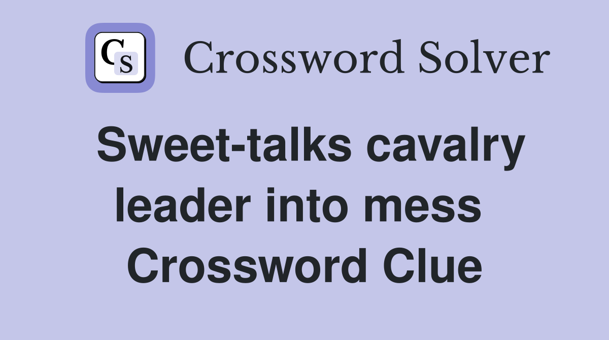Sweet-talks cavalry leader into mess  Crossword Clue