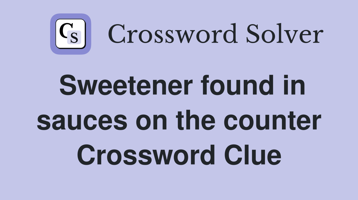Sweetener found in sauces on the counter Crossword Clue